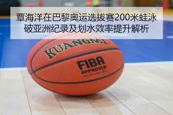 覃海洋在巴黎奥运选拔赛200米蛙泳破亚洲纪录及划水效率提升解析